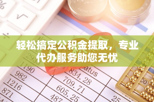 夷陵轻松搞定公积金提取，专业代办服务助您无忧