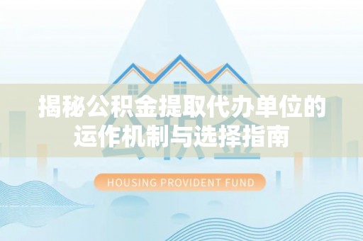 夷陵揭秘公积金提取代办单位的运作机制与选择指南