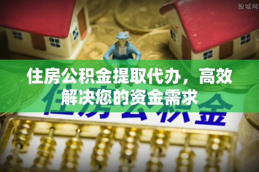 夷陵住房公积金提取代办，高效解决您的资金需求