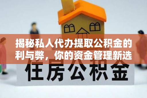 夷陵揭秘私人代办提取公积金的利与弊，你的资金管理新选择
