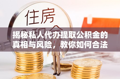 夷陵揭秘私人代办提取公积金的真相与风险，教你如何合法高效操作
