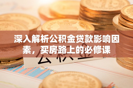 夷陵深入解析公积金贷款影响因素，买房路上的必修课