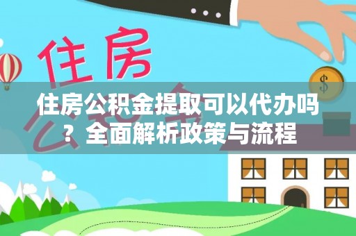 夷陵住房公积金提取可以代办吗？全面解析政策与流程