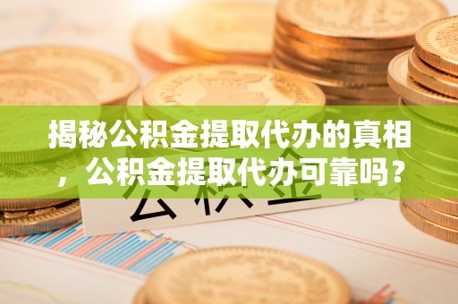 夷陵揭秘公积金提取代办的真相，公积金提取代办可靠吗？