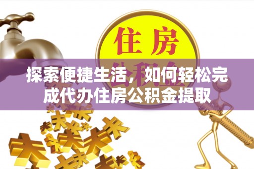 夷陵探索便捷生活，如何轻松完成代办住房公积金提取