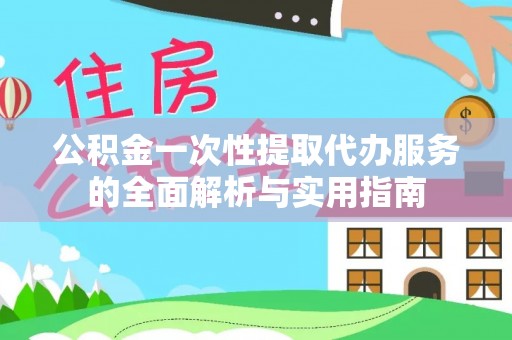 夷陵公积金一次性提取代办服务的全面解析与实用指南