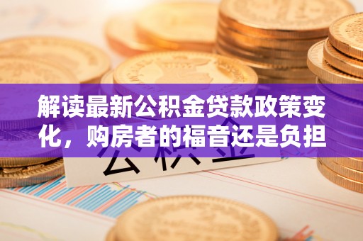 夷陵解读最新公积金贷款政策变化，购房者的福音还是负担？