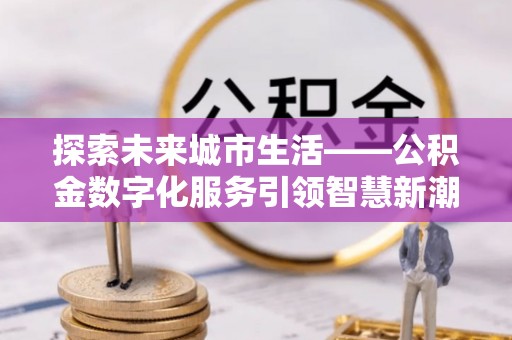 夷陵探索未来城市生活——公积金数字化服务引领智慧新潮流