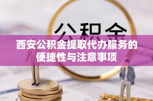 夷陵西安公积金提取代办服务的便捷性与注意事项