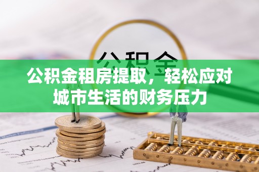 夷陵公积金租房提取，轻松应对城市生活的财务压力