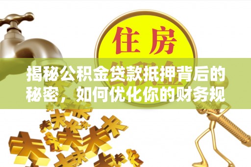 夷陵揭秘公积金贷款抵押背后的秘密，如何优化你的财务规划