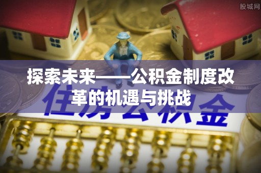 夷陵探索未来——公积金制度改革的机遇与挑战
