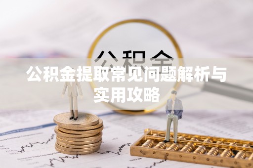 夷陵公积金提取常见问题解析与实用攻略
