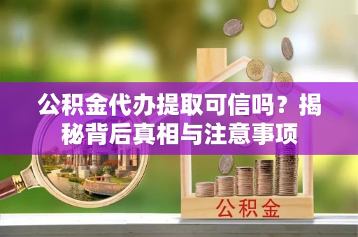 夷陵公积金代办提取可信吗？揭秘背后真相与注意事项