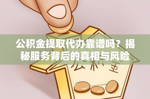 夷陵公积金提取代办靠谱吗？揭秘服务背后的真相与风险