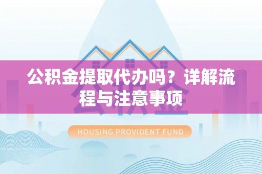 夷陵公积金提取代办吗？详解流程与注意事项