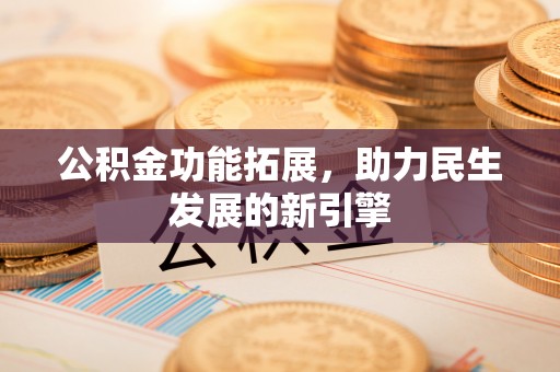 夷陵公积金功能拓展，助力民生发展的新引擎