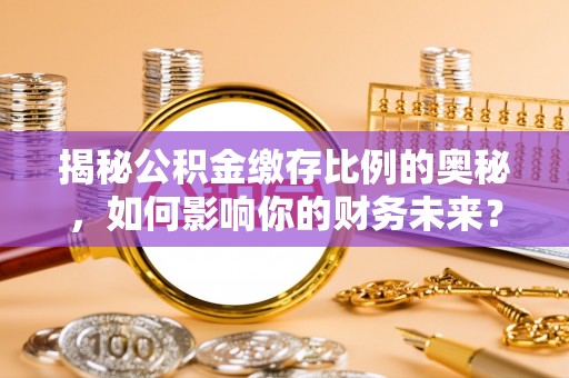 夷陵揭秘公积金缴存比例的奥秘，如何影响你的财务未来？