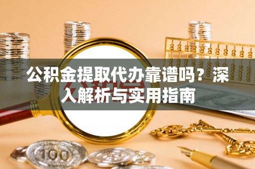 夷陵公积金提取代办靠谱吗？深入解析与实用指南