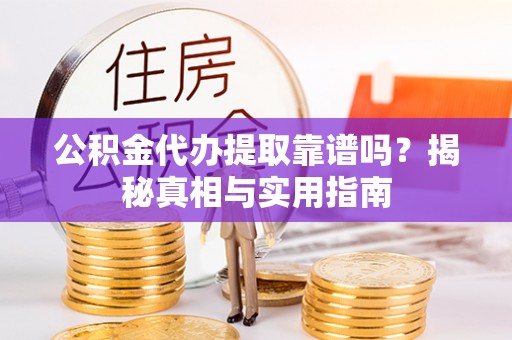 夷陵公积金代办提取靠谱吗？揭秘真相与实用指南