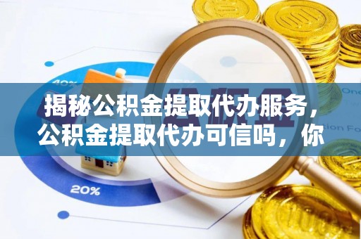 夷陵揭秘公积金提取代办服务，公积金提取代办可信吗，你需要知道的真相