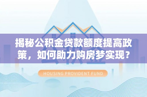 夷陵揭秘公积金贷款额度提高政策，如何助力购房梦实现？
