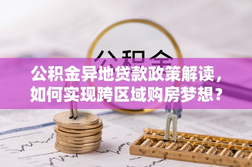 夷陵公积金异地贷款政策解读，如何实现跨区域购房梦想？