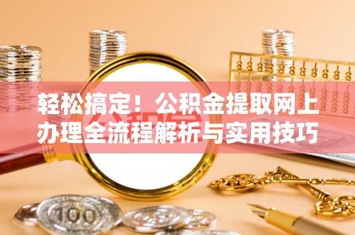 夷陵轻松搞定！公积金提取网上办理全流程解析与实用技巧