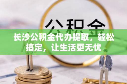 夷陵长沙公积金代办提取，轻松搞定，让生活更无忧