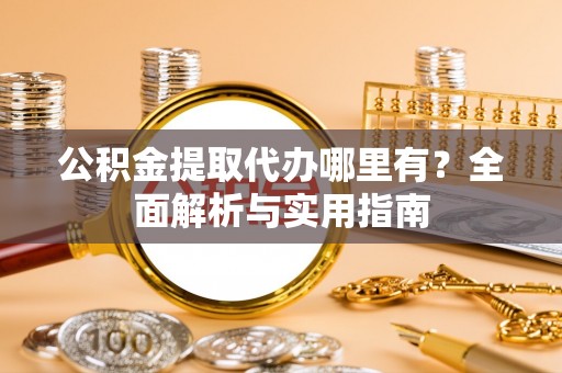 夷陵公积金提取代办哪里有？全面解析与实用指南
