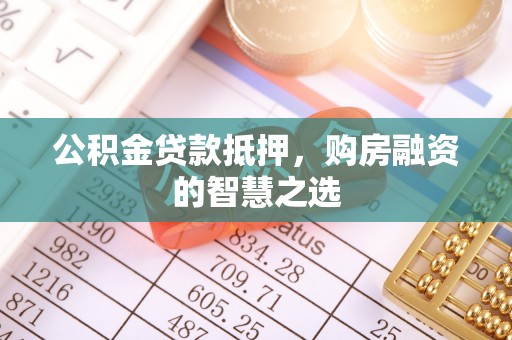 夷陵公积金贷款抵押，购房融资的智慧之选
