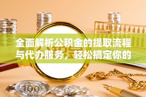 夷陵全面解析公积金的提取流程与代办服务，轻松搞定你的公积金咨询代办提取