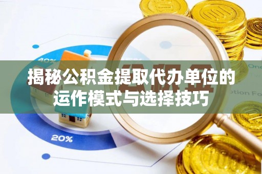 夷陵揭秘公积金提取代办单位的运作模式与选择技巧