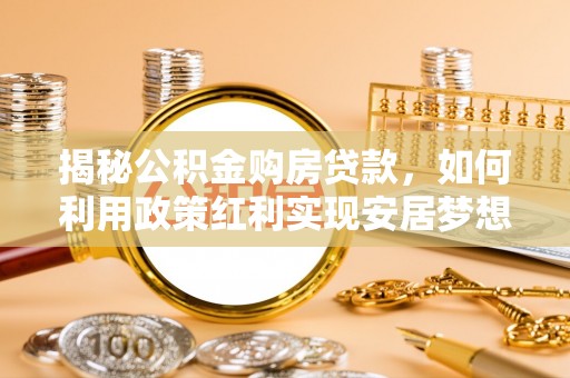 夷陵揭秘公积金购房贷款，如何利用政策红利实现安居梦想
