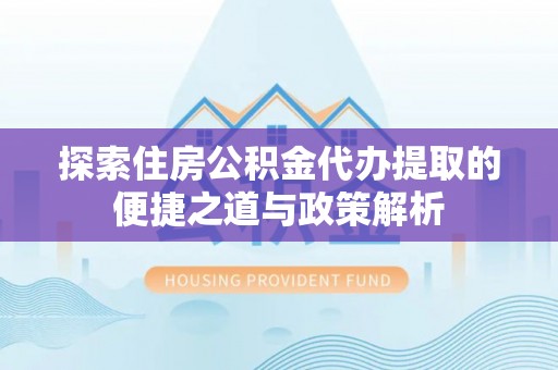 夷陵探索住房公积金代办提取的便捷之道与政策解析