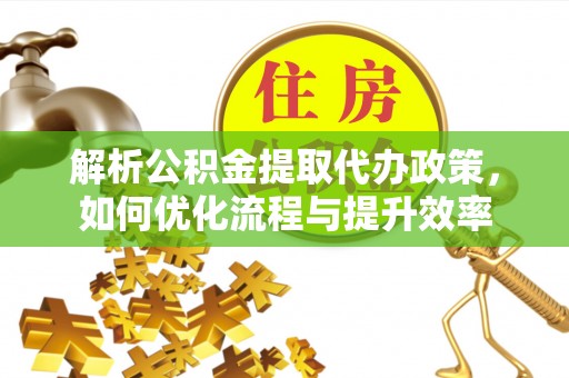 夷陵解析公积金提取代办政策，如何优化流程与提升效率