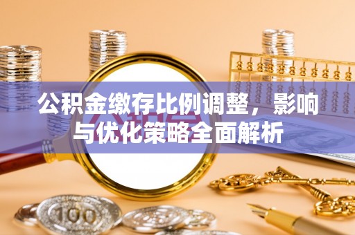 夷陵公积金缴存比例调整，影响与优化策略全面解析