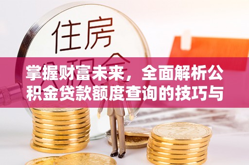 夷陵掌握财富未来，全面解析公积金贷款额度查询的技巧与策略