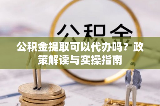 夷陵公积金提取可以代办吗？政策解读与实操指南