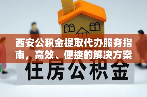 夷陵西安公积金提取代办服务指南，高效、便捷的解决方案