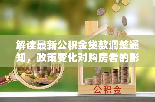 夷陵解读最新公积金贷款调整通知，政策变化对购房者的影响与应对策略