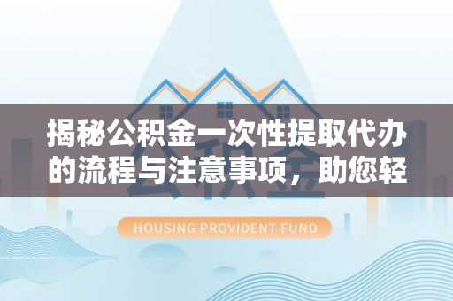 夷陵揭秘公积金一次性提取代办的流程与注意事项，助您轻松搞定财务规划