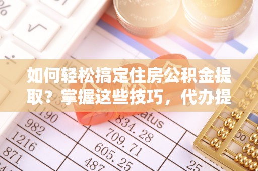 夷陵如何轻松搞定住房公积金提取？掌握这些技巧，代办提取住房公积金不再难