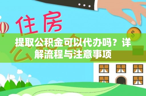 夷陵提取公积金可以代办吗？详解流程与注意事项