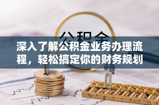 夷陵深入了解公积金业务办理流程，轻松搞定你的财务规划