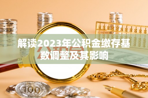 夷陵解读2023年公积金缴存基数调整及其影响