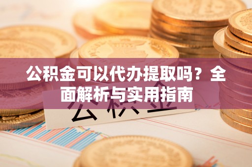 夷陵公积金可以代办提取吗？全面解析与实用指南
