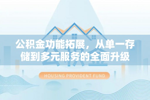 夷陵公积金功能拓展，从单一存储到多元服务的全面升级