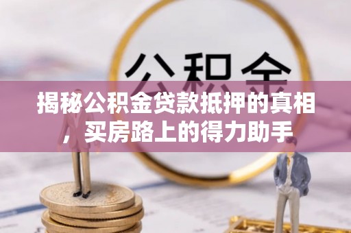 夷陵揭秘公积金贷款抵押的真相，买房路上的得力助手