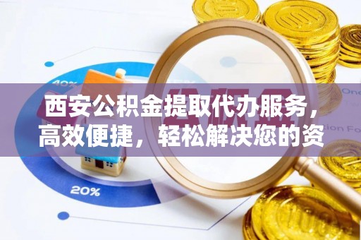 夷陵西安公积金提取代办服务，高效便捷，轻松解决您的资金需求